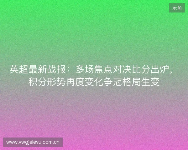 英超最新战报：多场焦点对决比分出炉，积分形势再度变化争冠格局生变