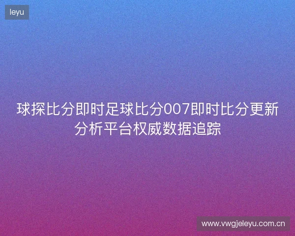 球探比分即时足球比分007即时比分更新分析平台权威数据追踪